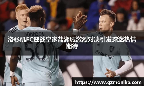 洛杉矶FC迎战皇家盐湖城激烈对决引发球迷热情期待